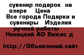 сувенир-подарок “на озере“ › Цена ­ 1 250 - Все города Подарки и сувениры » Изделия ручной работы   . Ненецкий АО,Вижас д.